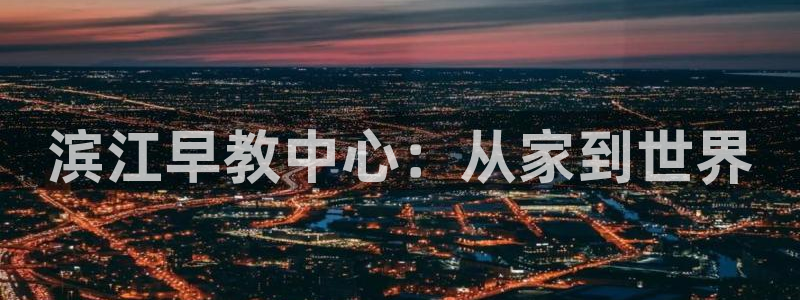 瑞丽天顺娱乐：滨江早教中心：从家到世界