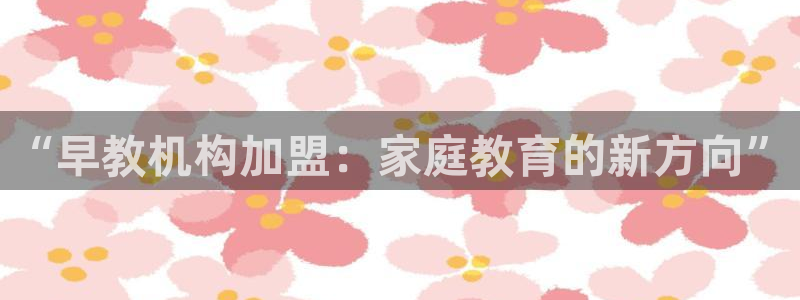 天顺娱乐持333OO：“早教机构加盟：家庭教育的新方向”