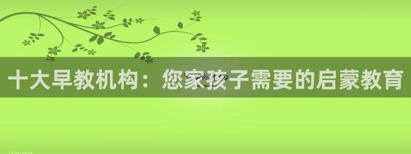 天顺娱乐 v96303：十大早教机构：您家孩子需要的启蒙教育