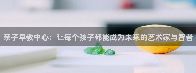 天顺娱乐上v96303：亲子早教中心：让每个孩子都能成为未来的艺术家与智者