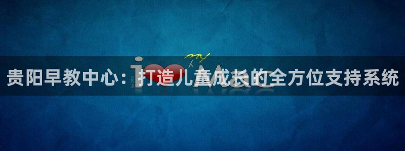 天顺娱乐艸解答p官58856：贵阳早教中心：打造儿童成长的全方位支持系统