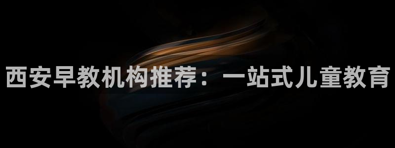 天顺娱乐准造秦奋83334j:西安早教机构推荐:一站式儿童教育