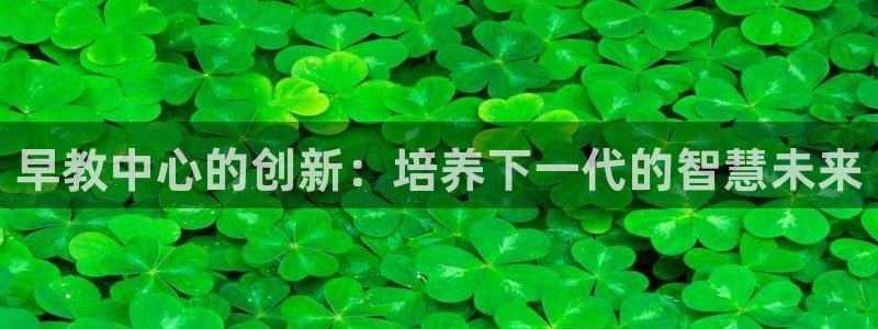 长沙天顺娱乐怎么样知乎:早教中心的创新:培养下一代的智慧未来