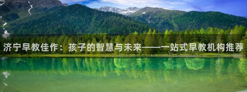 天顺娱乐出46 99系:济宁早教佳作:孩子的智慧与未来——一站式早教机构推荐