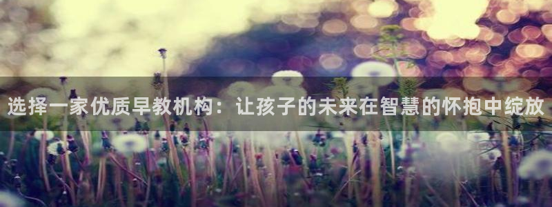 天顺娱乐阙名p官29999:选择一家优质早教机构:让孩子的未来在智慧的怀抱中绽放