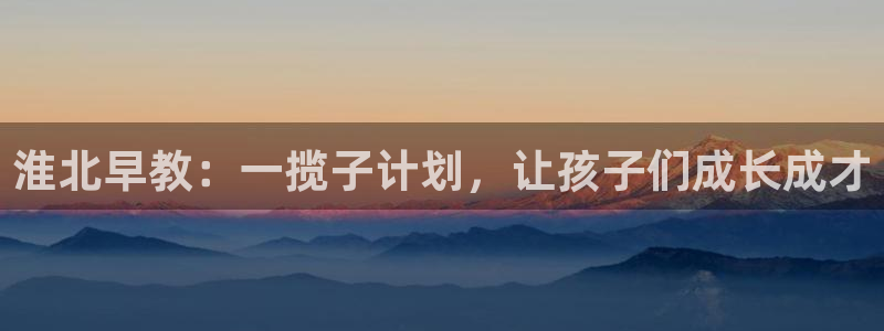 玛雅集团天顺娱乐：淮北早教：一揽子计划，让孩子们成长成才