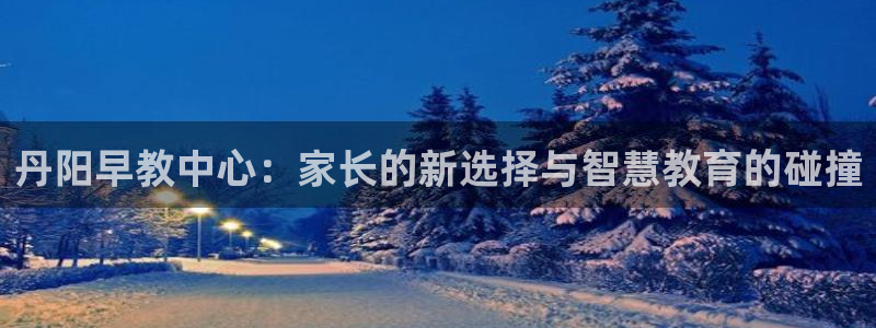 天顺娱乐岗943994:丹阳早教中心:家长的新选择与智慧教育的碰撞