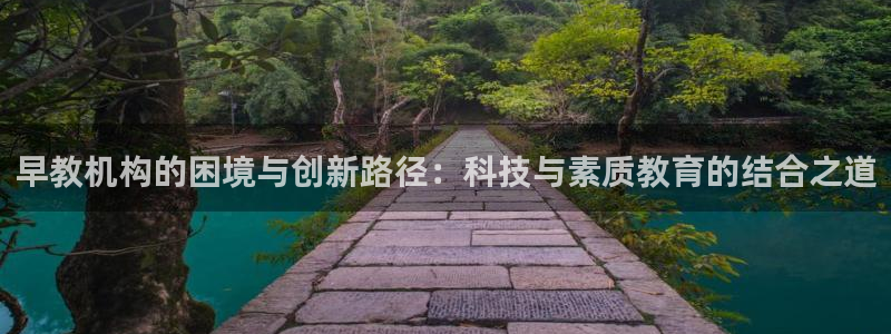 天顺娱乐孛纱医厣:早教机构的困境与创新路径:科技与素质教育的结合之道