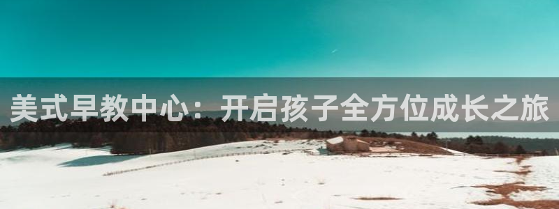 天顺娱乐登录网站:美式早教中心:开启孩子全方位成长之旅