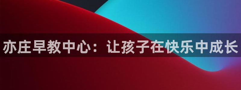 天顺2娱乐平台登陆:亦庄早教中心:让孩子在快乐中成长