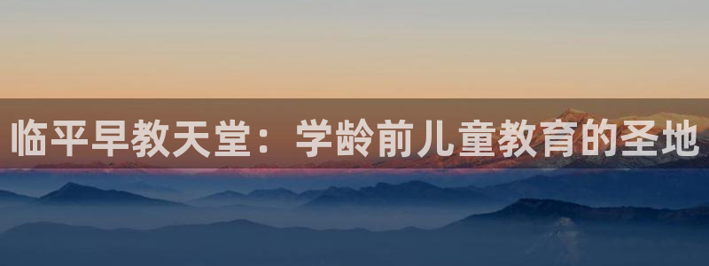 天顺娱乐 q96303:临平早教天堂:学龄前儿童教育的圣地