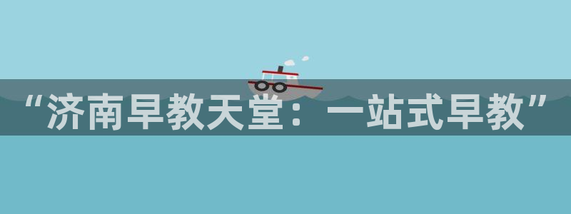 天顺娱乐钢78778卧：“济南早教天堂：一站式早教”