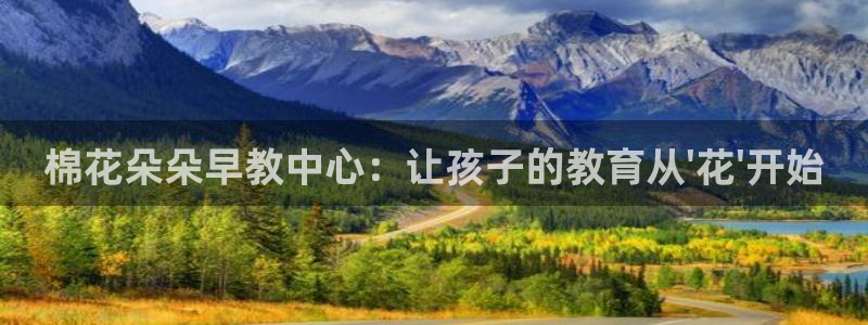 天顺娱乐开q96303:棉花朵朵早教中心:让孩子的教育从\'花\'开始