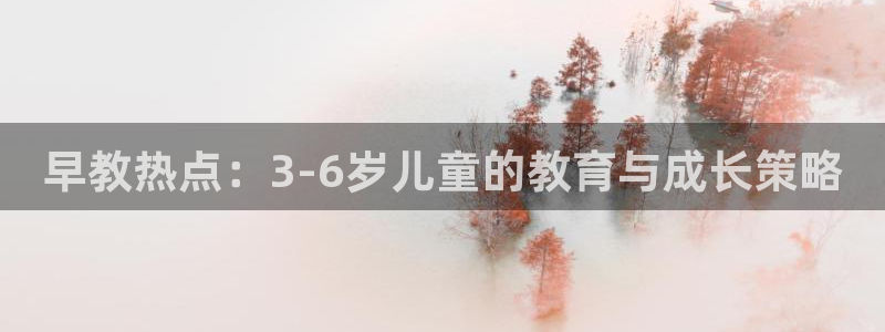天顺娱乐安匦P675 138:早教热点:3-6岁儿童的教育与成长策略