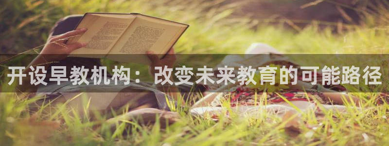 天顺娱乐开户掏辈40996q：开设早教机构：改变未来教育的可能路径