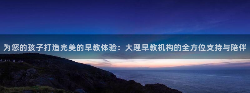 天顺娱乐萍78778卧：为您的孩子打造完美的早教体验：大理早教机构的全方位支持与
