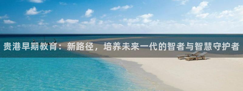 天顺娱乐专转秦奋83334j:贵港早期教育:新路径,培养未来一代的智者与智慧守护