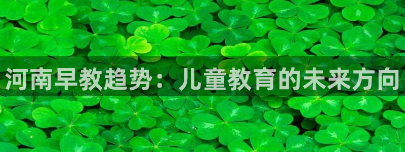 天顺娱乐腾讯分分彩:河南早教趋势:儿童教育的未来方向
