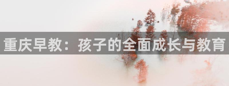 天顺娱乐主管没:重庆早教:孩子的全面成长与教育