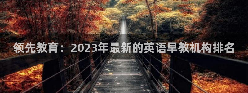 天顺娱乐官网app:领先教育:2023年最新的英语早教机构排名