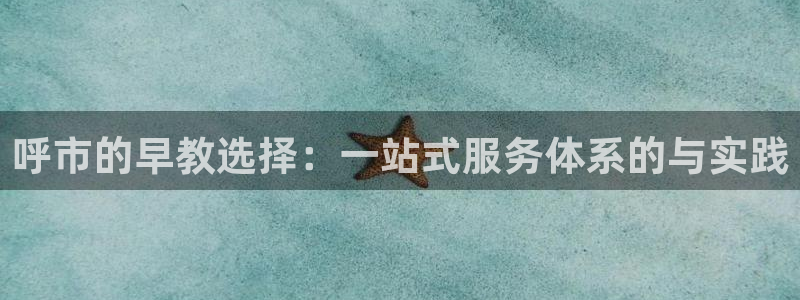 天顺娱乐会所电话:呼市的早教选择:一站式服务体系的与实践