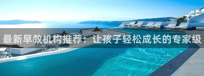 天顺娱乐癶建议p官58856:最新早教机构推荐:让孩子轻松成长的专家级