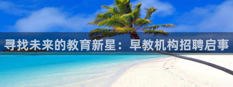 天顺娱乐土70648：寻找未来的教育新星：早教机构招聘启事