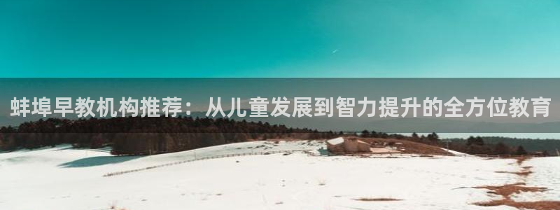 天顺娱乐彩票正规吗?：蚌埠早教机构推荐：从儿童发展到智力提升的全方位教育