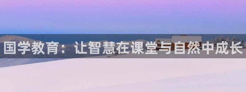 天顺娱乐负责人瓦情pg58856：国学教育：让智慧在课堂与自然中成长