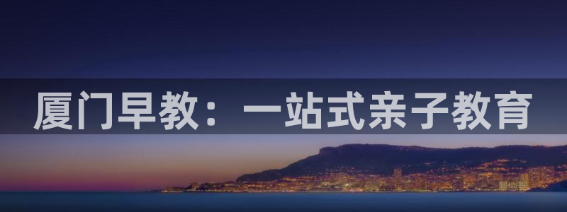 天顺娱乐负责人二笃pg22650:厦门早教:一站式亲子教育
