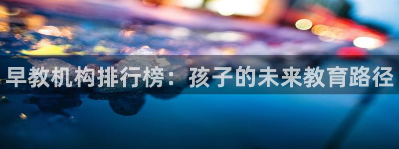 天顺娱乐堂3300:早教机构排行榜:孩子的未来教育路径
