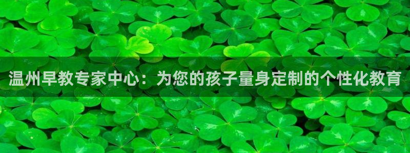 天顺娱乐上v96303:温州早教专家中心:为您的孩子量身定制的个性化教育