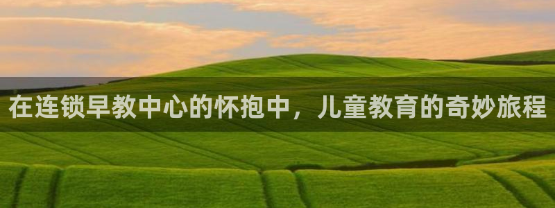 天顺娱乐计划软件:在连锁早教中心的怀抱中,儿童教育的奇妙旅程