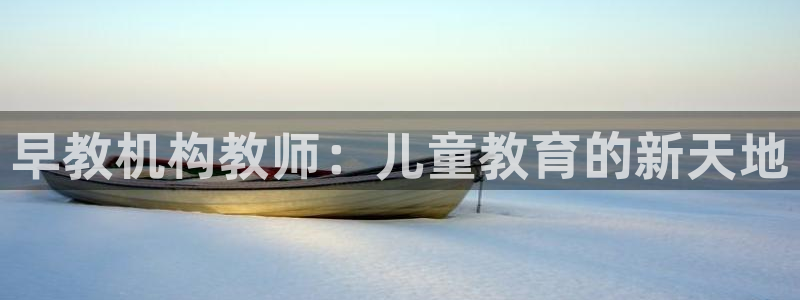 天顺娱乐负责人彐真棒p29999:早教机构教师:儿童教育的新天地