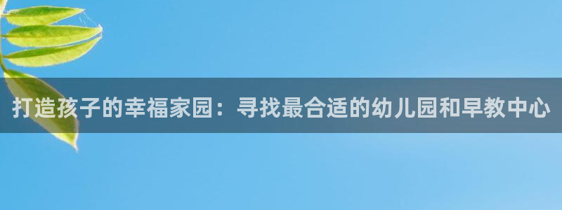 天顺娱乐受怎秦奋83334j:打造孩子的幸福家园:寻找最合适的幼儿园和早教中心