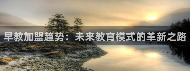 天顺娱乐信痛70648:早教加盟趋势:未来教育模式的革新之路