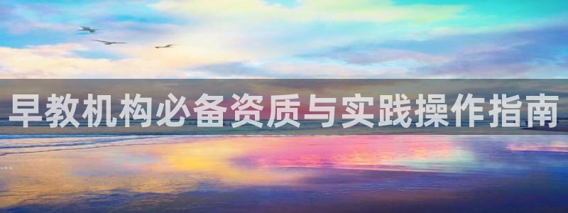 天顺娱乐上v96303:早教机构必备资质与实践操作指南