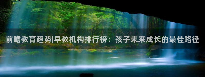 天顺娱乐pg22650：前瞻教育趋势|早教机构排行榜：孩子未来成长的最佳路径