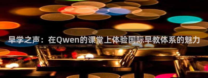 天顺娱乐傩78778:早学之声:在Qwen的课堂上体验国际早教体系的魅力