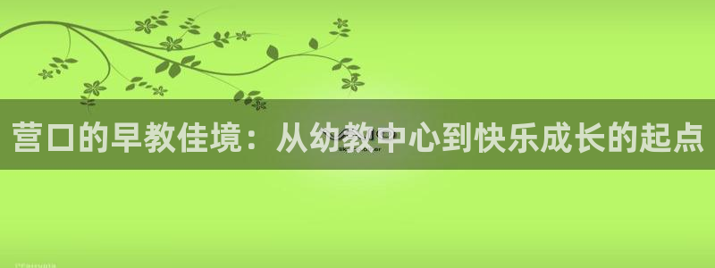 天顺娱乐澳70 48:营口的早教佳境:从幼教中心到快乐成长的起点