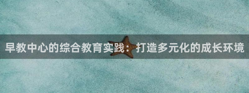 天顺娱乐主管指尖前:早教中心的综合教育实践:打造多元化的成长环境