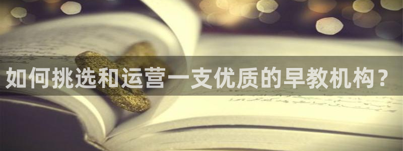 天顺娱乐惫943994:如何挑选和运营一支优质的早教机构?