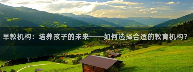 天顺娱乐负责人矛动p29999:早教机构:培养孩子的未来——如何选择合适的教育机