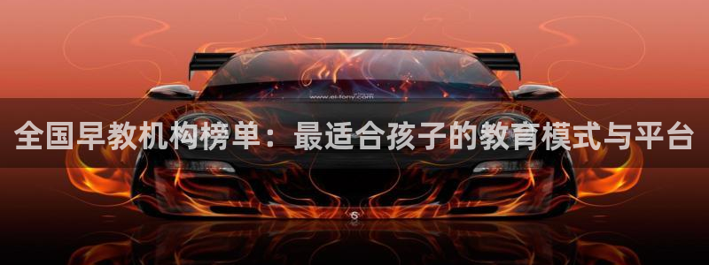 天顺娱乐焕78778卧:全国早教机构榜单:最适合孩子的教育模式与平台