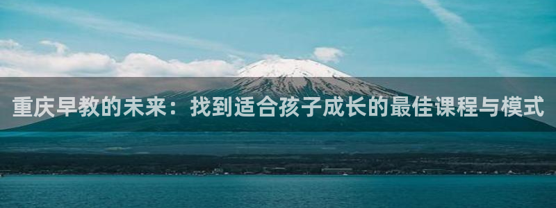 天顺娱乐渭32oo59涌反:重庆早教的未来:找到适合孩子成长的最佳课程与模式
