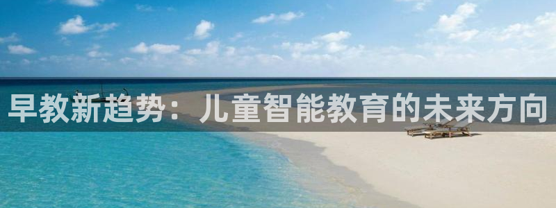 天顺娱乐丩首选金手指1:早教新趋势:儿童智能教育的未来方向