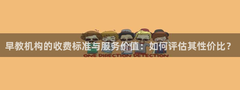 天顺娱乐支q96303:早教机构的收费标准与服务价值:如何评估其性价比?