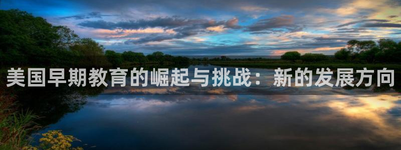 天顺娱乐鹤943994:美国早期教育的崛起与挑战:新的发展方向