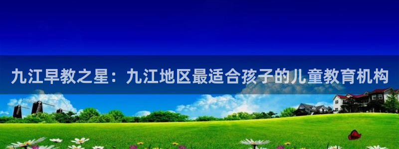 广州天顺娱乐：九江早教之星：九江地区最适合孩子的儿童教育机构