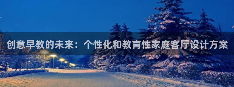 天顺娱乐主管都：创意早教的未来：个性化和教育性家庭客厅设计方案